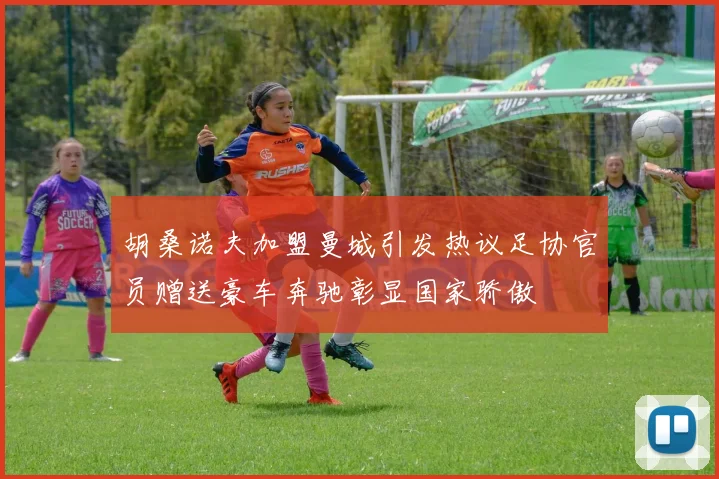 胡桑诺夫加盟曼城引发热议足协官员赠送豪车奔驰彰显国家骄傲