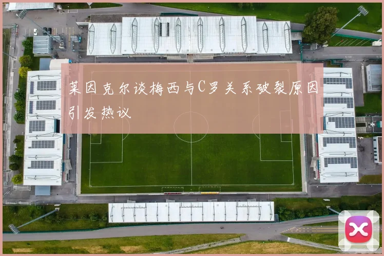 莱因克尔谈梅西与C罗关系破裂原因引发热议