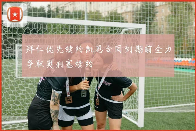 拜仁优先续约凯恩合同到期前全力争取奥利塞续约