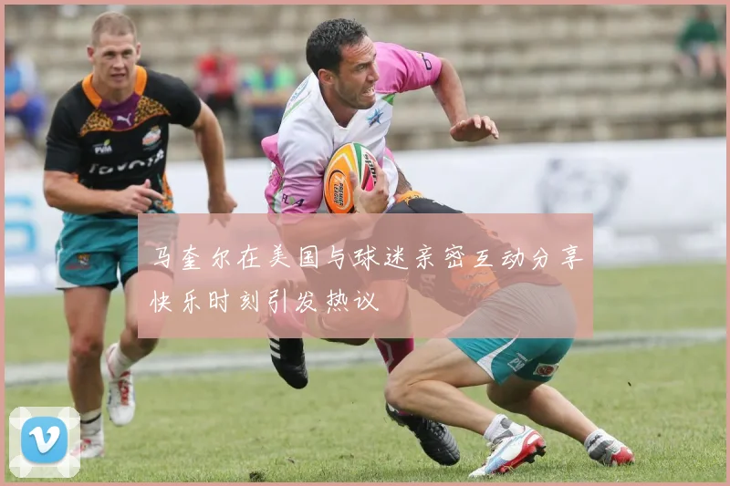 马奎尔在美国与球迷亲密互动分享快乐时刻引发热议