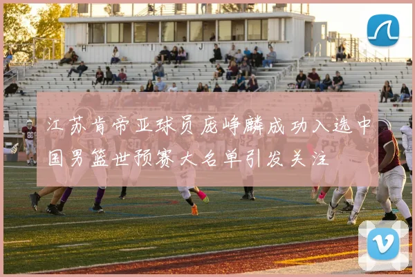 江苏肯帝亚球员庞峥麟成功入选中国男篮世预赛大名单引发关注