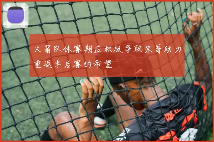 火箭队休赛期应积极争取朱哥助力重返季后赛的希望