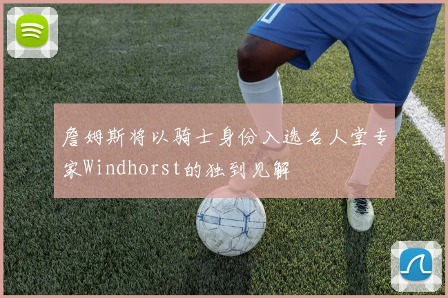 詹姆斯将以骑士身份入选名人堂专家Windhorst的独到见解