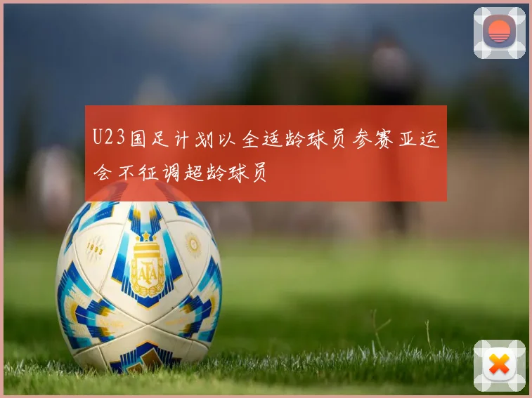 U23国足计划以全适龄球员参赛亚运会不征调超龄球员