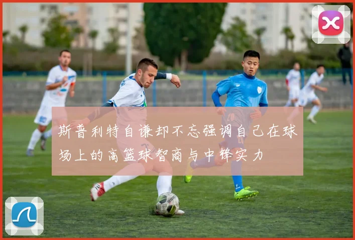 斯普利特自谦却不忘强调自己在球场上的高篮球智商与中锋实力