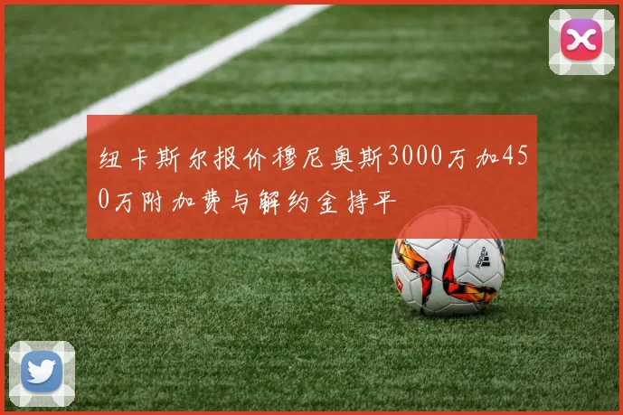 纽卡斯尔报价穆尼奥斯3000万加450万附加费与解约金持平