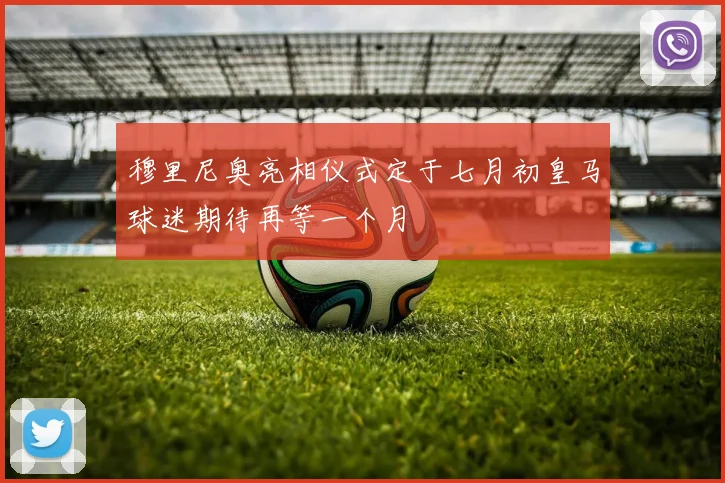 穆里尼奥亮相仪式定于七月初皇马球迷期待再等一个月